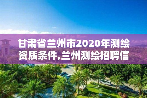 甘肅省蘭州市2020年測繪資質條件,蘭州測繪招聘信息