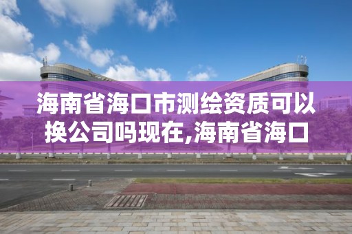 海南省海口市測繪資質可以換公司嗎現在,海南省海口市測繪資質可以換公司嗎現在怎么樣。