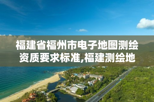 福建省福州市電子地圖測繪資質要求標準,福建測繪地理信息中心