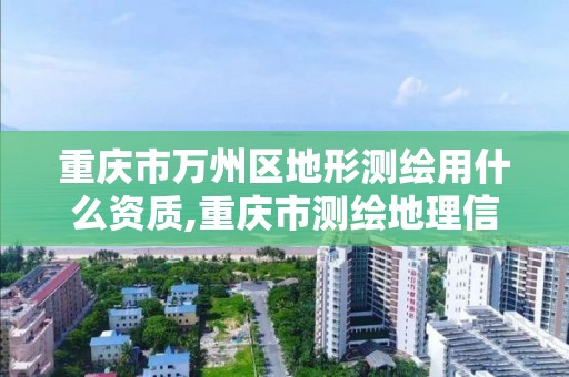 重慶市萬州區地形測繪用什么資質,重慶市測繪地理信息行政主管部門是