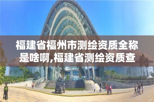 福建省福州市測繪資質全稱是啥啊,福建省測繪資質查詢