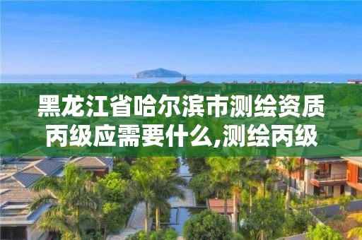 黑龍江省哈爾濱市測繪資質丙級應需要什么,測繪丙級資質人員要求。