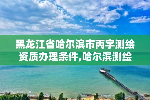 黑龍江省哈爾濱市丙字測繪資質辦理條件,哈爾濱測繪院地址