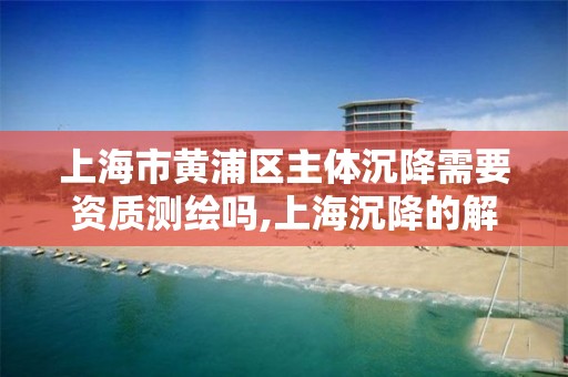 上海市黃浦區主體沉降需要資質測繪嗎,上海沉降的解決方案。