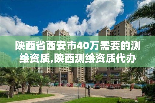 陜西省西安市40萬需要的測繪資質(zhì),陜西測繪資質(zhì)代辦。