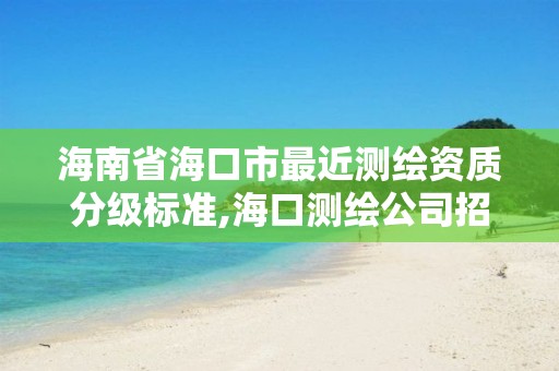 海南省海口市最近測繪資質(zhì)分級標準,海口測繪公司招聘