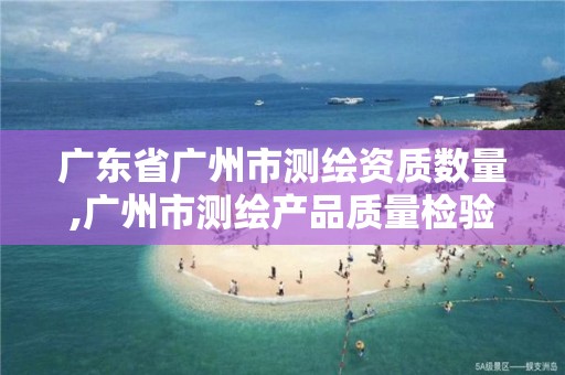 廣東省廣州市測繪資質數量,廣州市測繪產品質量檢驗中心