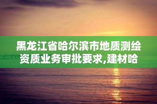 黑龍江省哈爾濱市地質(zhì)測(cè)繪資質(zhì)業(yè)務(wù)審批要求,建材哈爾濱地質(zhì)工程勘察院有限公司