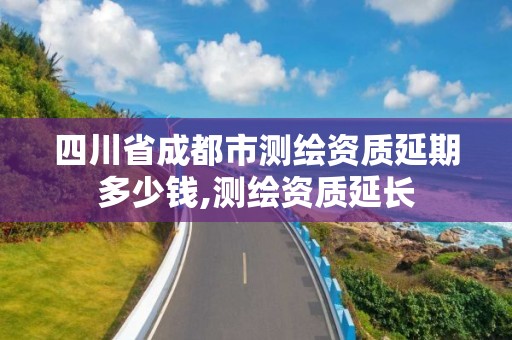 四川省成都市測繪資質延期多少錢,測繪資質延長