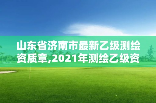 山東省濟南市最新乙級測繪資質章,2021年測繪乙級資質申報制度