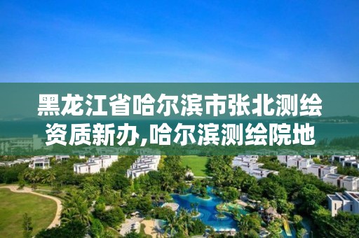 黑龍江省哈爾濱市張北測繪資質(zhì)新辦,哈爾濱測繪院地址