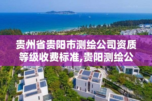 貴州省貴陽市測繪公司資質等級收費標準,貴陽測繪公司電話。