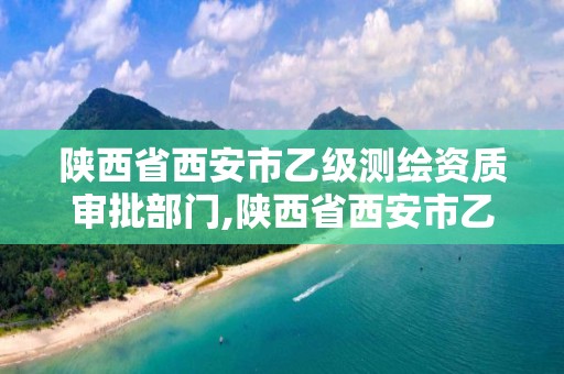 陜西省西安市乙級測繪資質審批部門,陜西省西安市乙級測繪資質審批部門電話