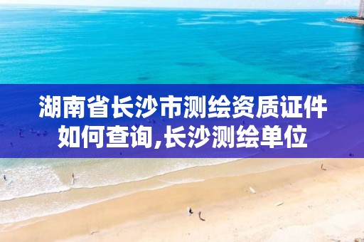 湖南省長(zhǎng)沙市測(cè)繪資質(zhì)證件如何查詢,長(zhǎng)沙測(cè)繪單位