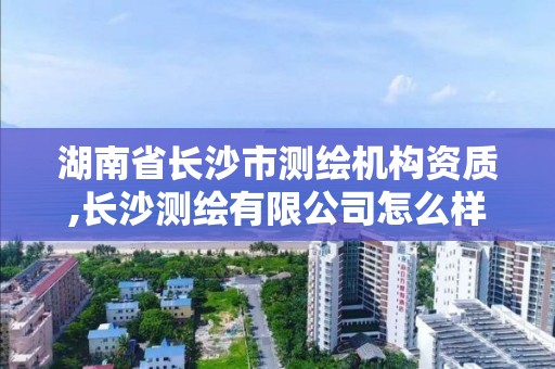 湖南省長沙市測繪機構(gòu)資質(zhì),長沙測繪有限公司怎么樣