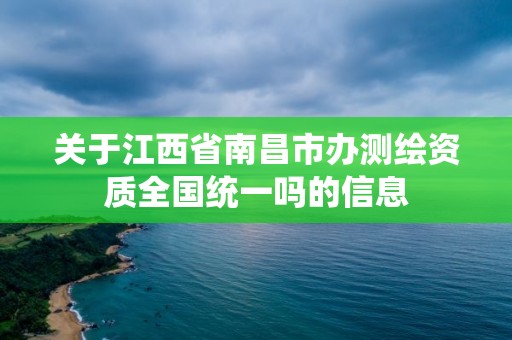 關于江西省南昌市辦測繪資質全國統一嗎的信息