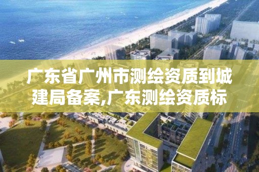 廣東省廣州市測繪資質(zhì)到城建局備案,廣東測繪資質(zhì)標(biāo)準(zhǔn)。