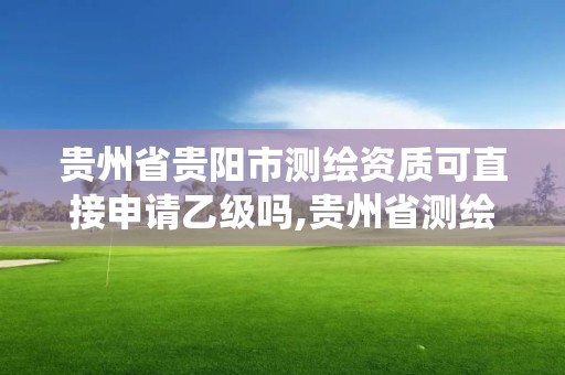 貴州省貴陽市測繪資質可直接申請乙級嗎,貴州省測繪資質管理系統。