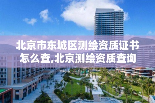 北京市東城區測繪資質證書怎么查,北京測繪資質查詢系統