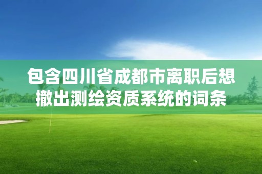 包含四川省成都市離職后想撤出測繪資質系統的詞條