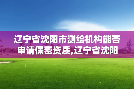 遼寧省沈陽市測繪機構(gòu)能否申請保密資質(zhì),遼寧省沈陽市測繪機構(gòu)能否申請保密資質(zhì)