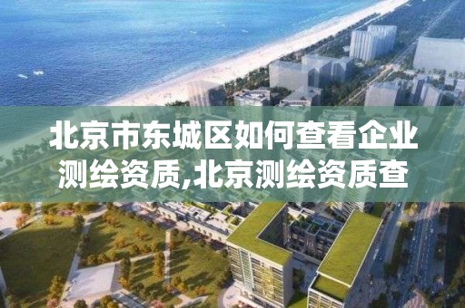 北京市東城區如何查看企業測繪資質,北京測繪資質查詢系統。