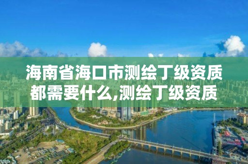 海南省海口市測繪丁級資質都需要什么,測繪丁級資質條件。