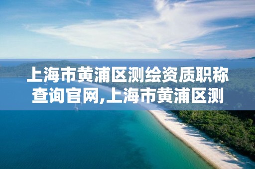 上海市黃浦區測繪資質職稱查詢官網,上海市黃浦區測繪資質職稱查詢官網網址