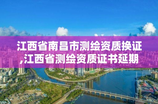 江西省南昌市測繪資質換證,江西省測繪資質證書延期