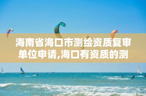 海南省海口市測繪資質復審單位申請,海口有資質的測繪公司