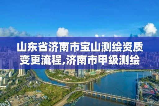 山東省濟南市寶山測繪資質變更流程,濟南市甲級測繪資質單位