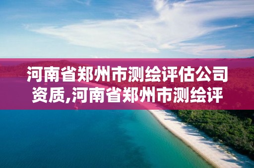 河南省鄭州市測繪評估公司資質,河南省鄭州市測繪評估公司資質有哪些