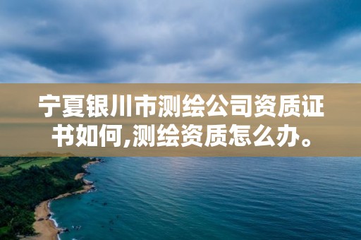 寧夏銀川市測繪公司資質證書如何,測繪資質怎么辦。