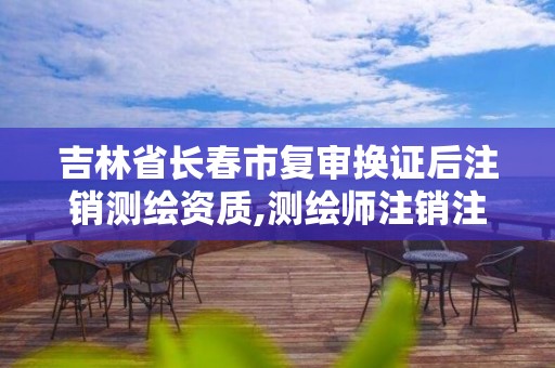 吉林省長春市復審換證后注銷測繪資質,測繪師注銷注冊是什么意思啊