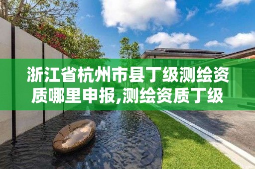 浙江省杭州市縣丁級測繪資質哪里申報,測繪資質丁級是什么意思