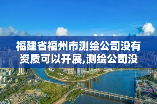 福建省福州市測繪公司沒有資質(zhì)可以開展,測繪公司沒有資質(zhì)可以開展業(yè)務(wù)嗎