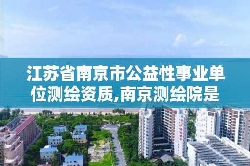 江蘇省南京市公益性事業(yè)單位測繪資質(zhì),南京測繪院是什么編制。