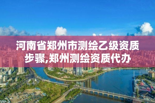 河南省鄭州市測繪乙級資質步驟,鄭州測繪資質代辦