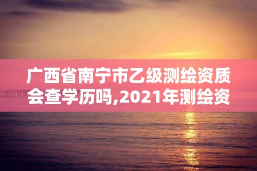 廣西省南寧市乙級(jí)測繪資質(zhì)會(huì)查學(xué)歷嗎,2021年測繪資質(zhì)乙級(jí)人員要求。