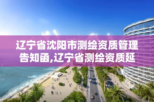 遼寧省沈陽市測繪資質管理告知函,遼寧省測繪資質延期