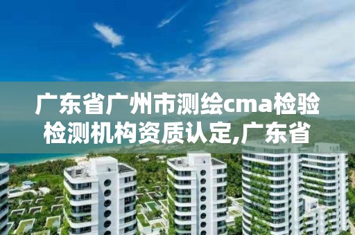 廣東省廣州市測(cè)繪cma檢驗(yàn)檢測(cè)機(jī)構(gòu)資質(zhì)認(rèn)定,廣東省cma檢測(cè)機(jī)構(gòu)資質(zhì)查詢。