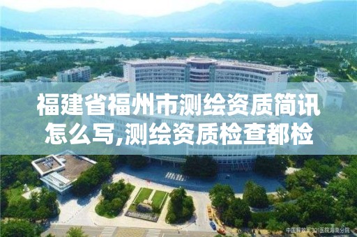 福建省福州市測繪資質簡訊怎么寫,測繪資質檢查都檢查啥