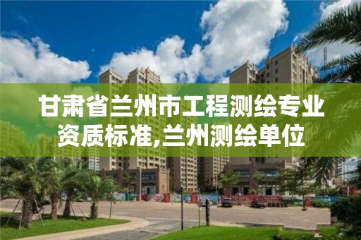 甘肅省蘭州市工程測繪專業資質標準,蘭州測繪單位