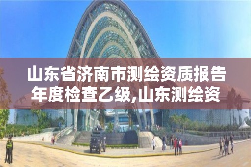 山東省濟南市測繪資質報告年度檢查乙級,山東測繪資質查詢