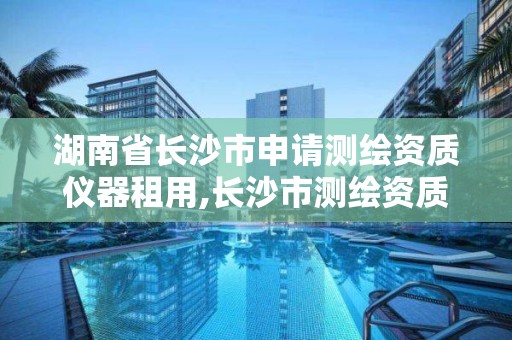 湖南省長沙市申請測繪資質儀器租用,長沙市測繪資質單位名單