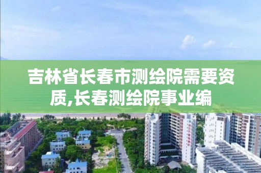 吉林省長春市測繪院需要資質(zhì),長春測繪院事業(yè)編