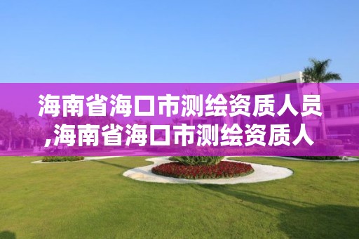 海南省海口市測繪資質人員,海南省海口市測繪資質人員招聘信息