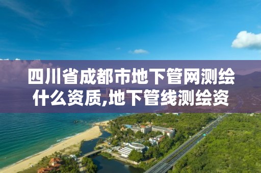 四川省成都市地下管網測繪什么資質,地下管線測繪資質。