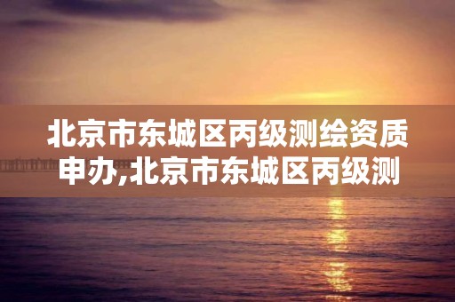 北京市東城區丙級測繪資質申辦,北京市東城區丙級測繪資質申辦電話