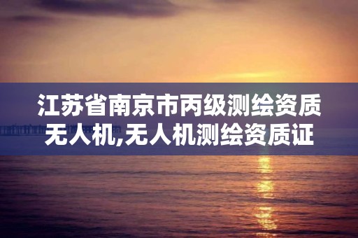 江蘇省南京市丙級測繪資質無人機,無人機測繪資質證書